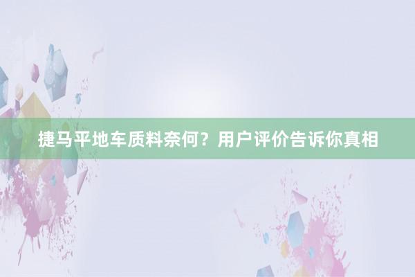 捷马平地车质料奈何？用户评价告诉你真相