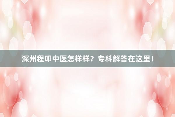 深州程叩中医怎样样？专科解答在这里！