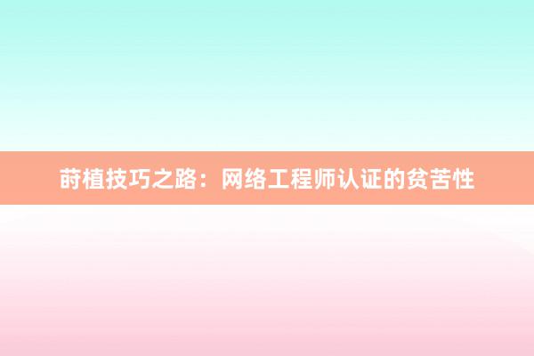 莳植技巧之路：网络工程师认证的贫苦性