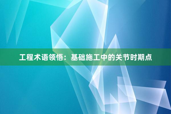 工程术语领悟：基础施工中的关节时期点