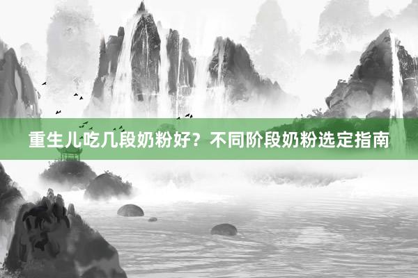 重生儿吃几段奶粉好？不同阶段奶粉选定指南
