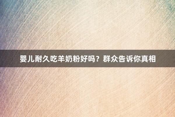 婴儿耐久吃羊奶粉好吗？群众告诉你真相