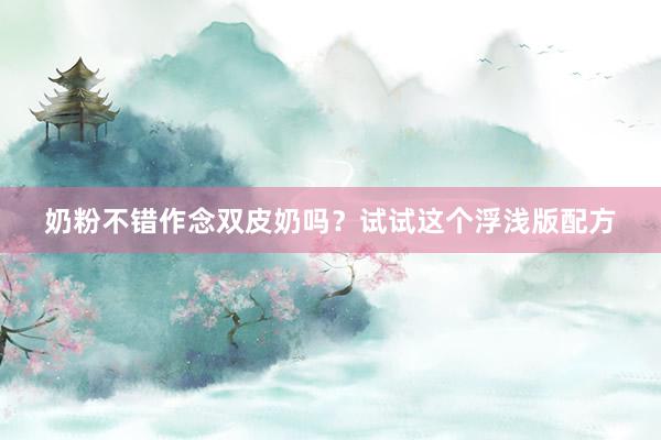奶粉不错作念双皮奶吗？试试这个浮浅版配方