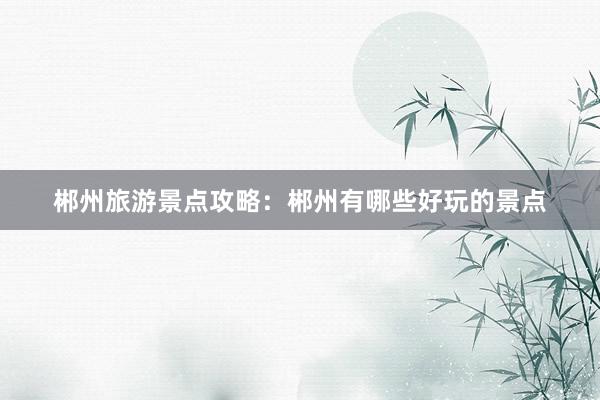 郴州旅游景点攻略：郴州有哪些好玩的景点