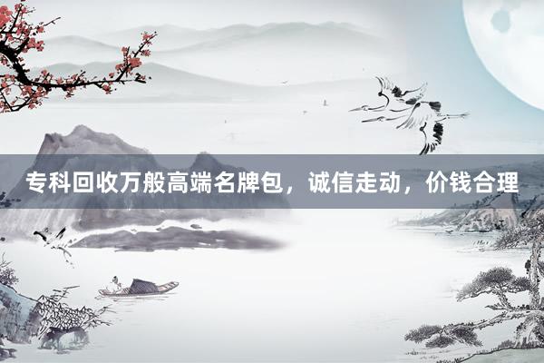 专科回收万般高端名牌包，诚信走动，价钱合理